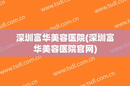 深圳富华美容医院(深圳富华美容医院官网)