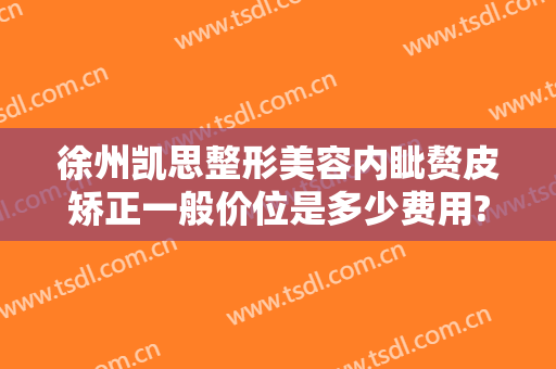 徐州凯思整形美容内眦赘皮矫正一般价位是多少费用?好不好?