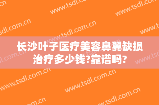 长沙叶子医疗美容鼻翼缺损治疗多少钱?靠谱吗?
