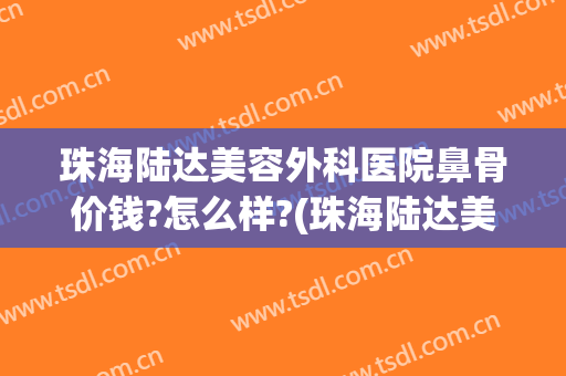 珠海陆达美容外科医院鼻骨价钱?怎么样?(珠海陆达美容外科医院鼻骨价钱?怎么样呢)
