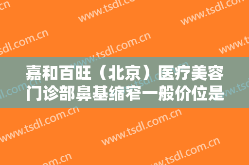 嘉和百旺（北京）医疗美容门诊部鼻基缩窄一般价位是多少?效果怎么样?