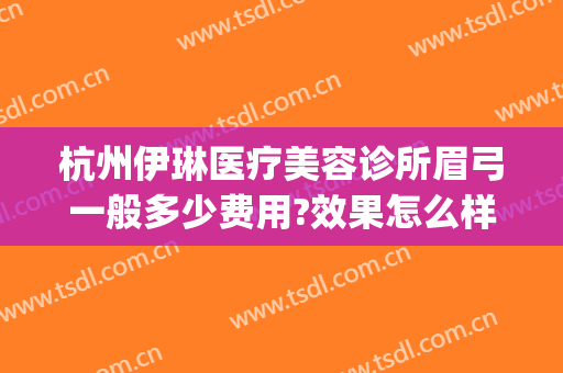 杭州伊琳医疗美容诊所眉弓一般多少费用?效果怎么样?(杭州萧山伊琳医疗美容怎么样?)