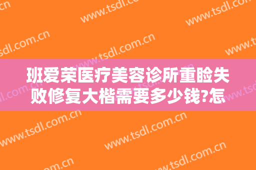班爱荣医疗美容诊所重睑失败修复大楷需要多少钱?怎么样?