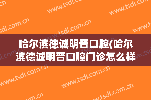 哈尔滨德诚明晋口腔(哈尔滨德诚明晋口腔门诊怎么样)