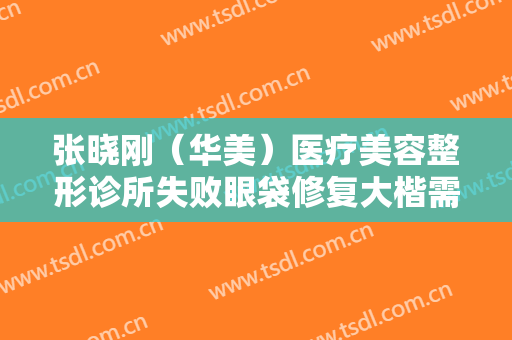 张晓刚（华美）医疗美容整形诊所失败眼袋修复大楷需要多少费用?好不好?