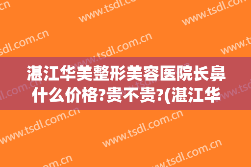 湛江华美整形美容医院长鼻什么价格?贵不贵?(湛江华美整形美容医院电话)
