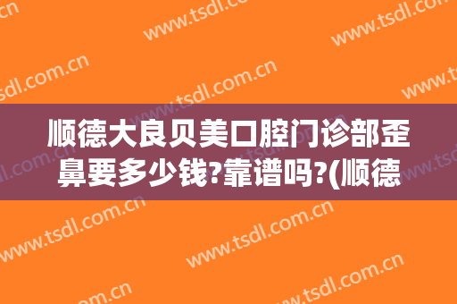 顺德大良贝美口腔门诊部歪鼻要多少钱?靠谱吗?(顺德大良有几家整形医院)