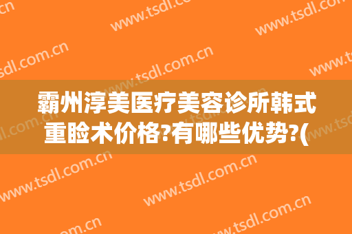 霸州淳美医疗美容诊所韩式重睑术价格?有哪些优势?(霸州医美整形)