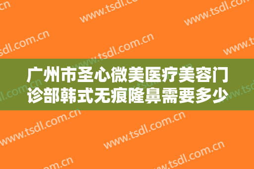 广州市圣心微美医疗美容门诊部韩式无痕隆鼻需要多少钱?需要多久恢复?