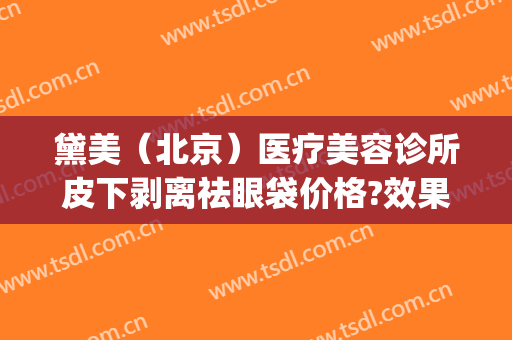 黛美（北京）医疗美容诊所皮下剥离祛眼袋价格?效果怎么样?(北京黛美医疗整形)