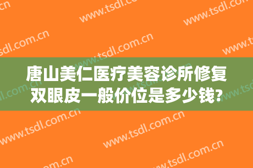 唐山美仁医疗美容诊所修复双眼皮一般价位是多少钱?靠谱吗?(唐山哪个整形医院做双眼皮好)