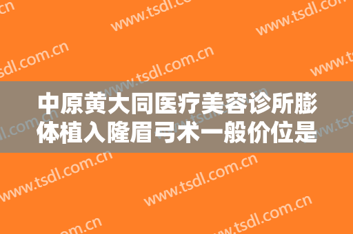 中原黄大同医疗美容诊所膨体植入隆眉弓术一般价位是多少?好不好?