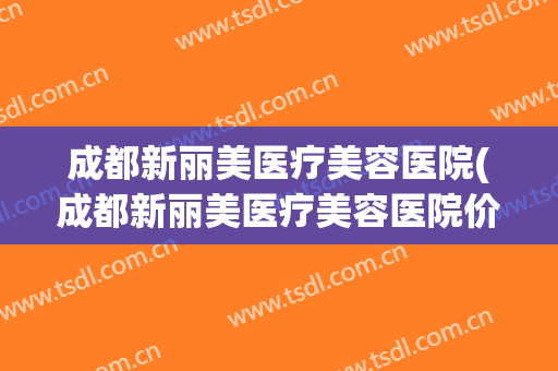 成都新丽美医疗美容医院(成都新丽美医疗美容医院价格)
