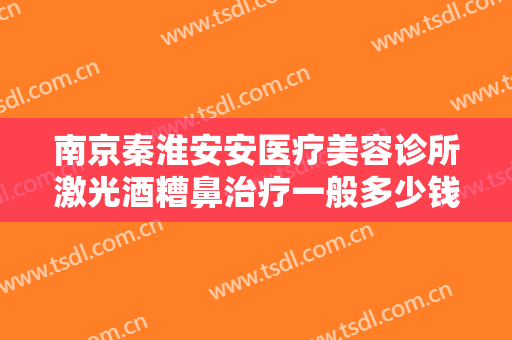 南京秦淮安安医疗美容诊所激光酒糟鼻治疗一般多少钱?需要多久恢复?