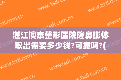 湛江澳泰整形医院隆鼻膨体取出需要多少钱?可靠吗?(刚做了膨体隆鼻好后悔多久可以取)