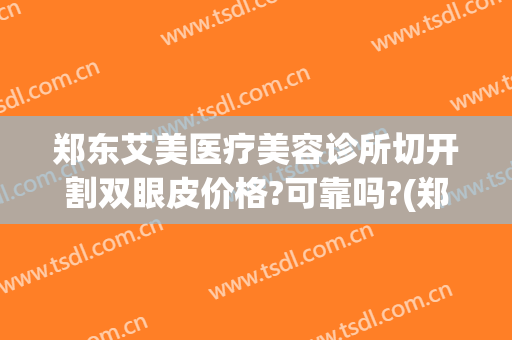 郑东艾美医疗美容诊所切开割双眼皮价格?可靠吗?(郑州艾美整形)