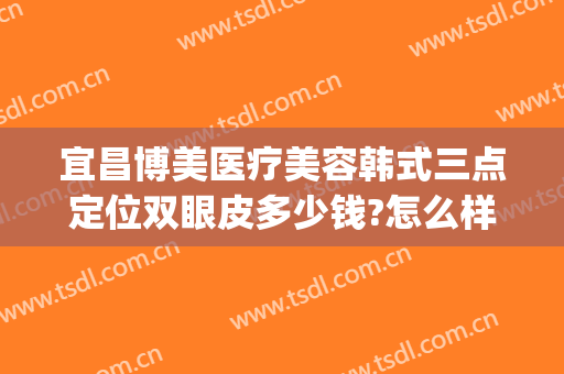 宜昌博美医疗美容韩式三点定位双眼皮多少钱?怎么样?(宜昌三甲医院割双眼皮)