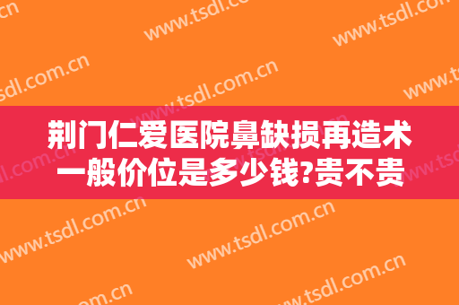 荆门仁爱医院鼻缺损再造术一般价位是多少钱?贵不贵?
