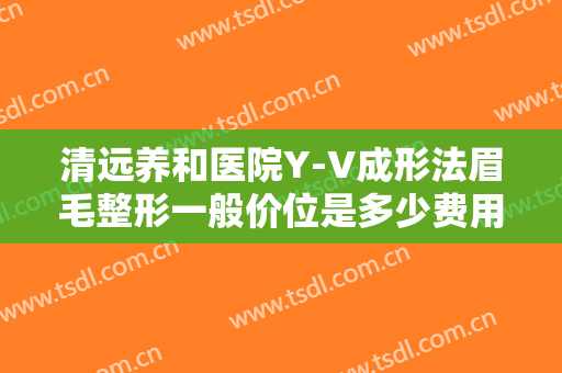 清远养和医院Y-V成形法眉毛整形一般价位是多少费用?好不好?