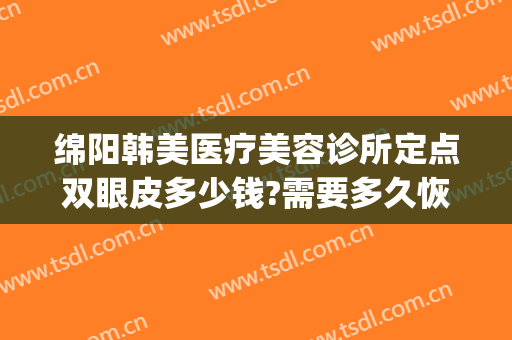 绵阳韩美医疗美容诊所定点双眼皮多少钱?需要多久恢复?(绵阳做双眼皮整形医院多少钱)