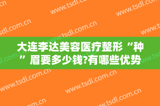 大连李达美容医疗整形“种”眉要多少钱?有哪些优势?
