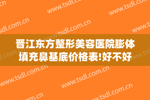 晋江东方整形美容医院膨体填充鼻基底价格表!好不好?(假体鼻基底填充价格)