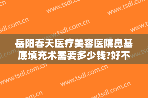 岳阳春天医疗美容医院鼻基底填充术需要多少钱?好不好?