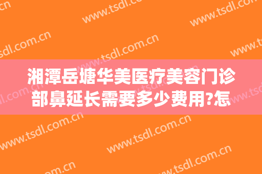 湘潭岳塘华美医疗美容门诊部鼻延长需要多少费用?怎么样?(湘潭华美医疗美容医院口碑好吗)