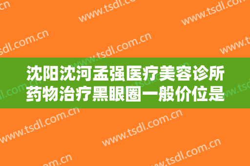 沈阳沈河孟强医疗美容诊所药物治疗黑眼圈一般价位是多少钱?怎么样?