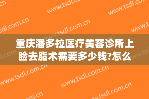 重庆潘多拉医疗美容诊所上睑去脂术需要多少钱?怎么样?(重庆吸脂整形美容医院)