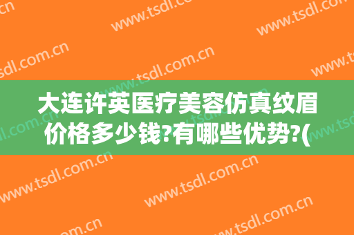 大连许英医疗美容仿真纹眉价格多少钱?有哪些优势?(大连许英医疗美容诊所)