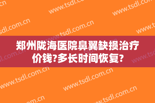 郑州陇海医院鼻翼缺损治疗价钱?多长时间恢复?