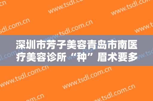 深圳市芳子美容青岛市南医疗美容诊所“种”眉术要多少钱?效果怎么样?
