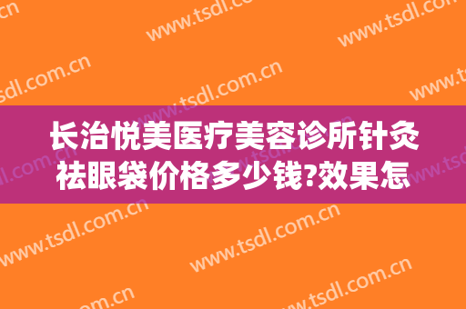 长治悦美医疗美容诊所针灸祛眼袋价格多少钱?效果怎么样?(长治悦美医疗美容医院)