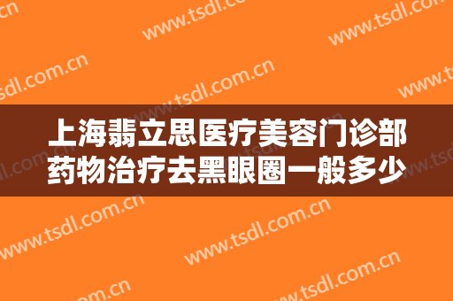 上海翡立思医疗美容门诊部药物治疗去黑眼圈一般多少费用?有哪些优势?
