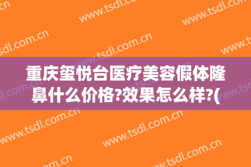 重庆玺悦台医疗美容假体隆鼻什么价格?效果怎么样?(玺悦台整形医院)
