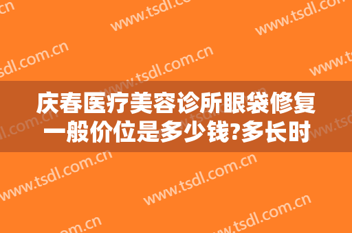 庆春医疗美容诊所眼袋修复一般价位是多少钱?多长时间恢复?