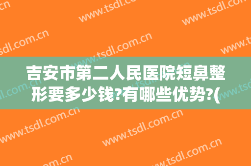 吉安市第二人民医院短鼻整形要多少钱?有哪些优势?(吉安三甲医院整形)