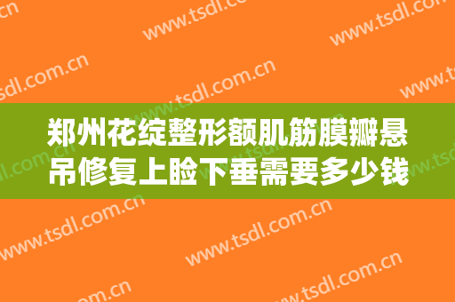 郑州花绽整形额肌筋膜瓣悬吊修复上睑下垂需要多少钱?靠谱吗?(郑州上睑下垂医生)