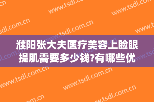 濮阳张大夫医疗美容上睑眼提肌需要多少钱?有哪些优势?(濮阳眼部整形哪家好)
