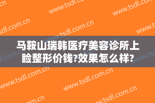马鞍山瑞韩医疗美容诊所上睑整形价钱?效果怎么样?