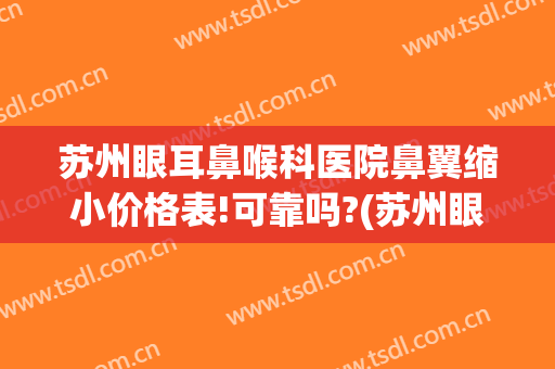 苏州眼耳鼻喉科医院鼻翼缩小价格表!可靠吗?(苏州眼耳鼻喉医院是私立的吗)