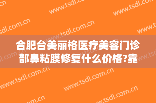 合肥台美丽格医疗美容门诊部鼻粘膜修复什么价格?靠谱吗?(合肥台美丽格医疗美容案例)