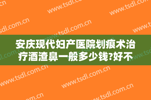 安庆现代妇产医院划痕术治疗酒渣鼻一般多少钱?好不好?