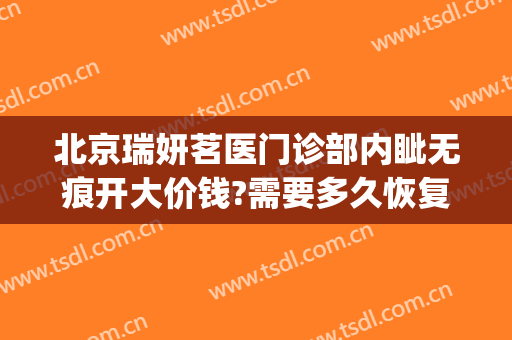 北京瑞妍茗医门诊部内眦无痕开大价钱?需要多久恢复?(北京瑞妍茗医院)