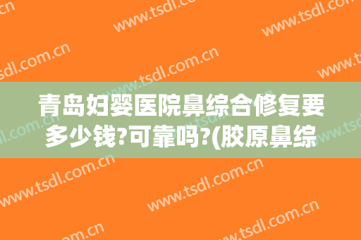青岛妇婴医院鼻综合修复要多少钱?可靠吗?(胶原鼻综合一般多少钱)