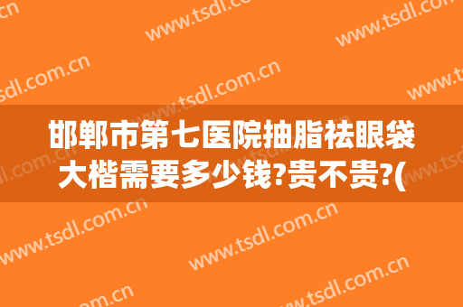 邯郸市第七医院抽脂祛眼袋大楷需要多少钱?贵不贵?(邯郸去眼袋手术多少钱)