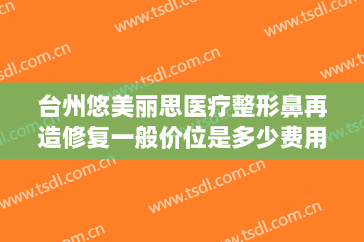 台州悠美丽思医疗整形鼻再造修复一般价位是多少费用?效果怎么样?(fruit词组)