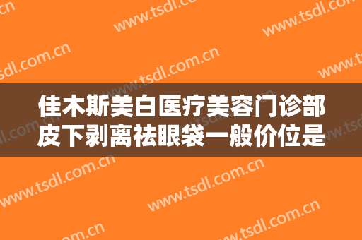 佳木斯美白医疗美容门诊部皮下剥离祛眼袋一般价位是多少钱?需要多久恢复?