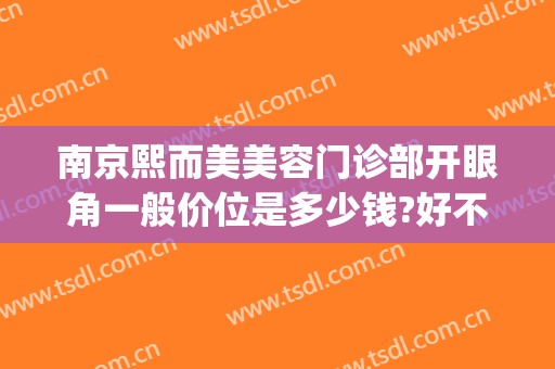 南京熙而美美容门诊部开眼角一般价位是多少钱?好不好?(熙而美整形美容怎么样)